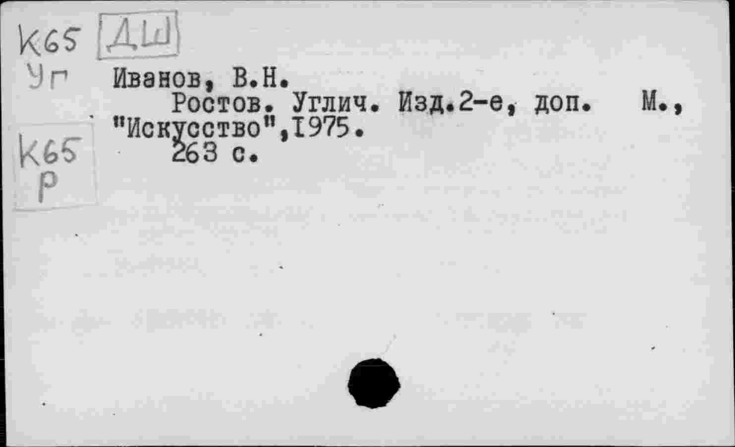 ﻿У Г Иванов, В.H.
Ростов. Углич. Изд.2-е, доп. М “Искусство”,1975.
263 с.